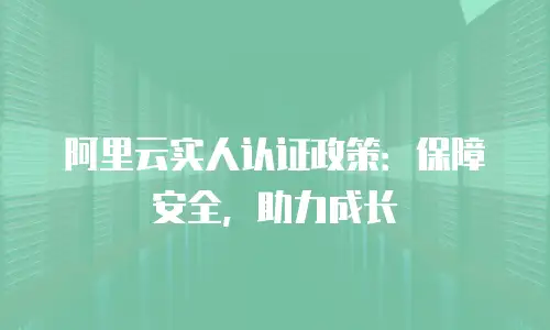 阿里云实人认证政策：保障安全，助力成长