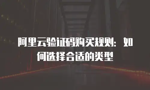 阿里云验证码购买规则：如何选择合适的类型