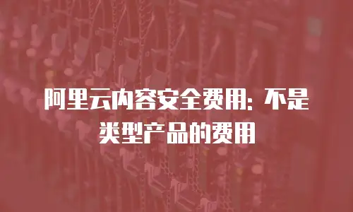 阿里云内容安全费用: 不是类型产品的费用