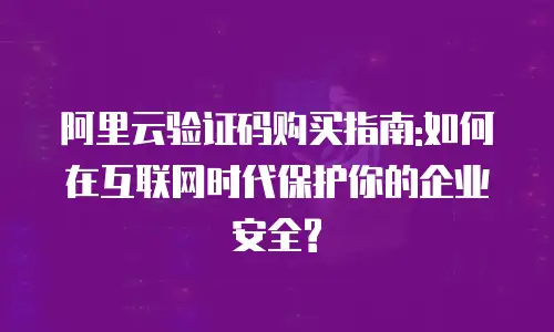 阿里云验证码购买指南:如何在互联网时代保护你的企业安全?