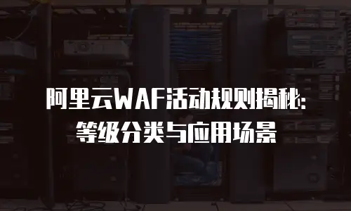 阿里云WAF活动规则揭秘：等级分类与应用场景