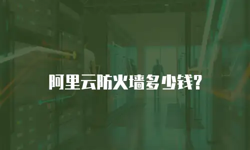 阿里云防火墙多少钱？