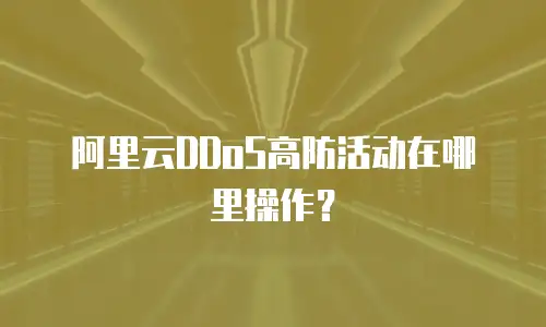 阿里云DDoS高防活动在哪里操作？