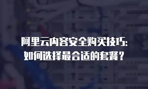 阿里云内容安全购买技巧：如何选择最合适的套餐？
