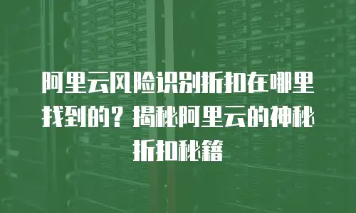 阿里云风险识别折扣在哪里找到的？揭秘阿里云的神秘折扣秘籍