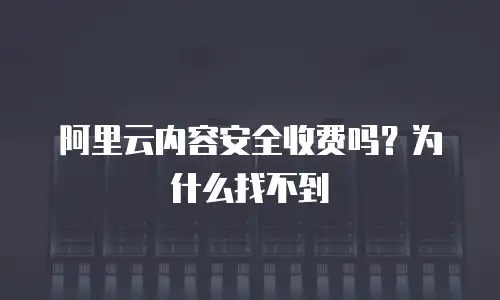 阿里云内容安全收费吗？为什么找不到