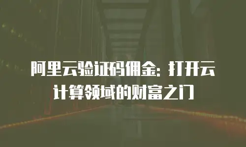 阿里云验证码佣金: 打开云计算领域的财富之门