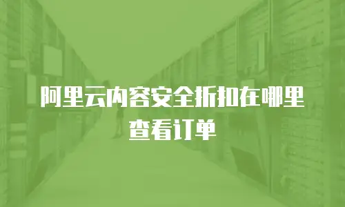 阿里云内容安全折扣在哪里查看订单