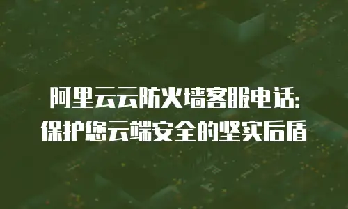 阿里云云防火墙客服电话：保护您云端安全的坚实后盾