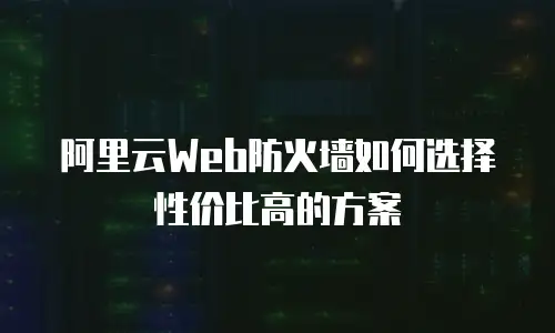 阿里云Web防火墙如何选择性价比高的方案