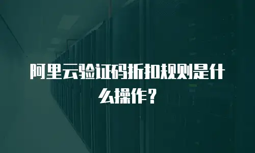 阿里云验证码折扣规则是什么操作？