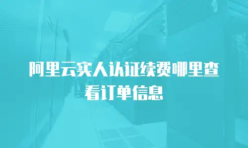阿里云实人认证续费哪里查看订单信息