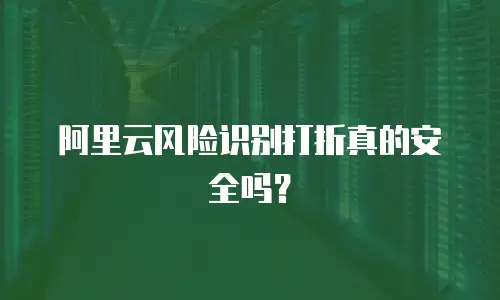 阿里云风险识别打折真的安全吗？