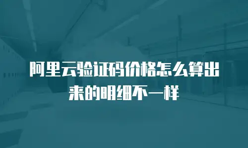 阿里云验证码价格怎么算出来的明细不一样