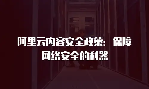 阿里云内容安全政策：保障网络安全的利器