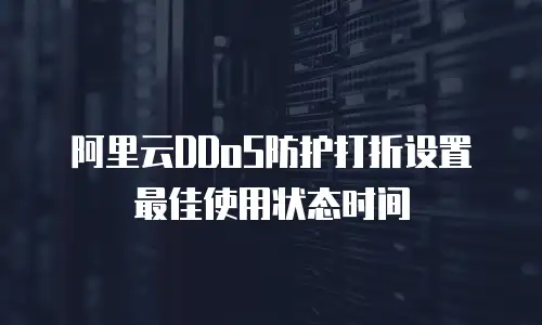 阿里云DDoS防护打折设置最佳使用状态时间
