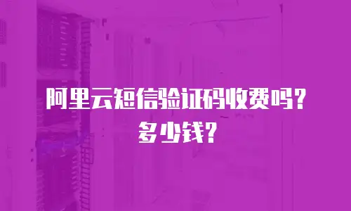 阿里云短信验证码收费吗？多少钱？