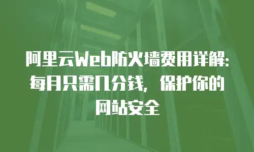 阿里云Web防火墙费用详解：每月只需几分钱，保护你的网站安全