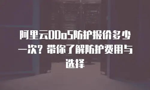 阿里云DDoS防护报价多少一次？带你了解防护费用与选择