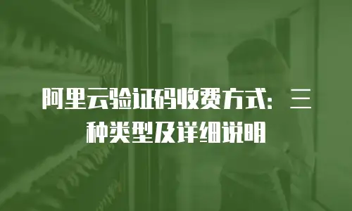 阿里云验证码收费方式：三种类型及详细说明
