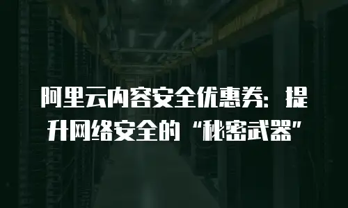 阿里云内容安全优惠券：提升网络安全的“秘密武器”
