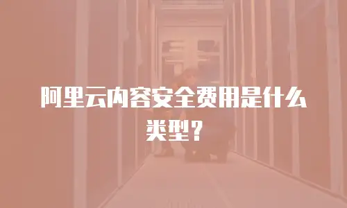 阿里云内容安全费用是什么类型？