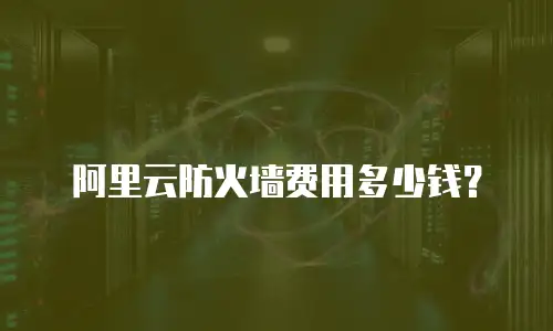 阿里云防火墙费用多少钱？