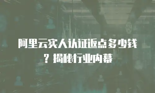 阿里云实人认证返点多少钱？揭秘行业内幕