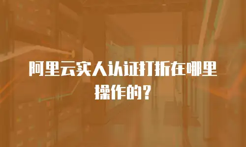 阿里云实人认证打折在哪里操作的？