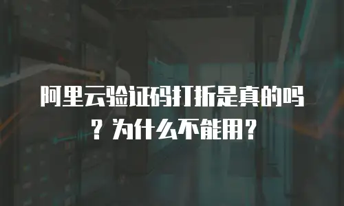 阿里云验证码打折是真的吗？为什么不能用？