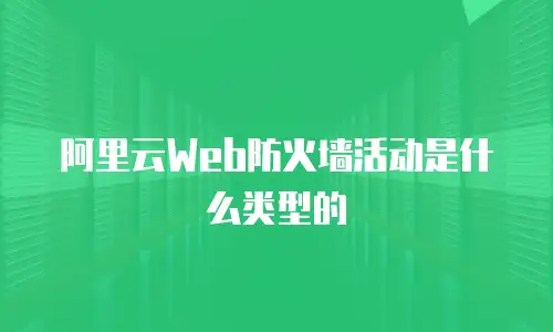 阿里云Web防火墙活动是什么类型的