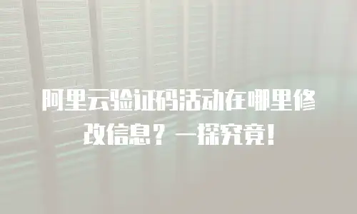 阿里云验证码活动在哪里修改信息？一探究竟！