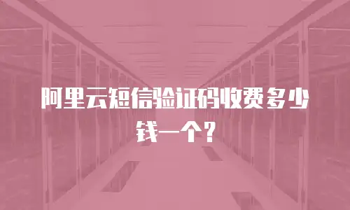 阿里云短信验证码收费多少钱一个？