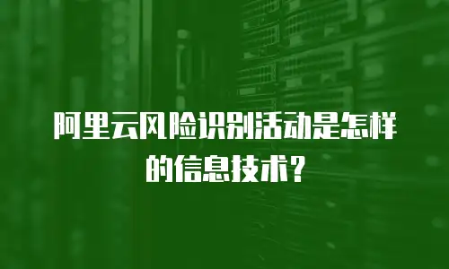 阿里云风险识别活动是怎样的信息技术？