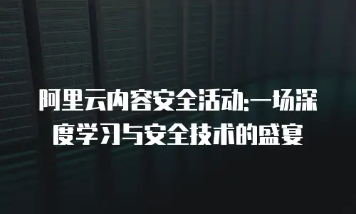 阿里云内容安全活动:一场深度学习与安全技术的盛宴