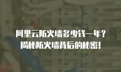 阿里云防火墙多少钱一年？揭秘防火墙背后的秘密！