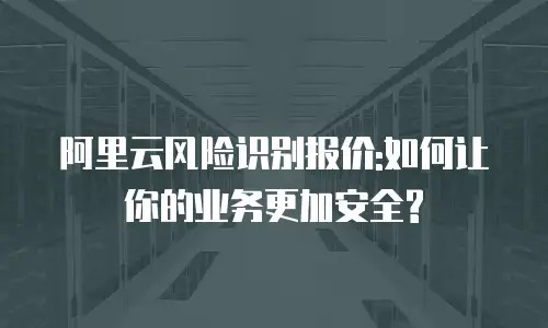 阿里云风险识别报价:如何让你的业务更加安全?