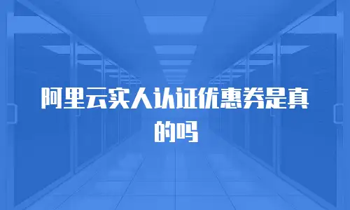 阿里云实人认证优惠券是真的吗