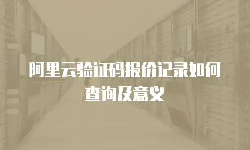 阿里云验证码报价记录如何查询及意义