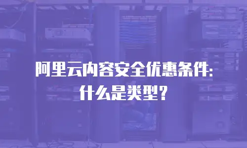 阿里云内容安全优惠条件：什么是类型？