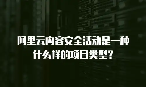 阿里云内容安全活动是一种什么样的项目类型？