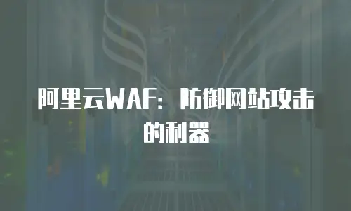 阿里云WAF：防御网站攻击的利器