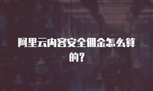 阿里云内容安全佣金怎么算的？