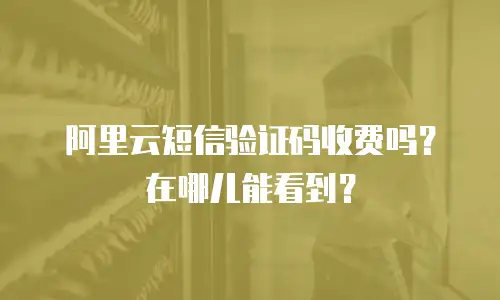 阿里云短信验证码收费吗？在哪儿能看到？