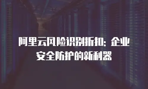 阿里云风险识别折扣: 企业安全防护的新利器