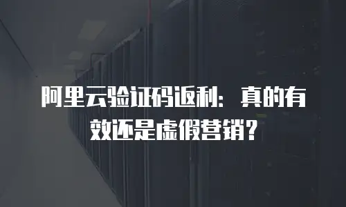 阿里云验证码返利：真的有效还是虚假营销？