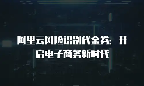 阿里云风险识别代金券：开启电子商务新时代
