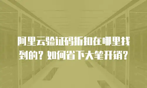 阿里云验证码折扣在哪里找到的？如何省下大笔开销？