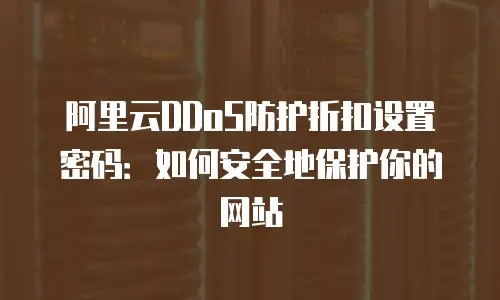 阿里云DDoS防护折扣设置密码：如何安全地保护你的网站