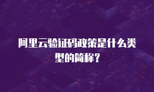 阿里云验证码政策是什么类型的简称？